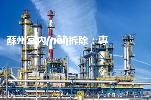 蘇州室內(nèi)拆除：專業(yè)高效，安全環(huán)保一站式服務